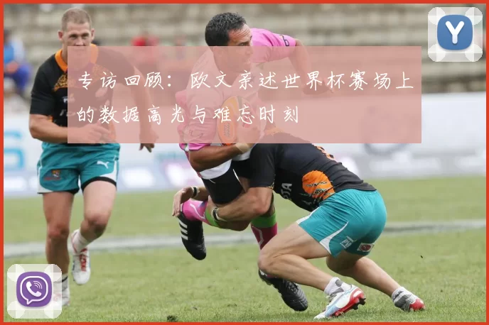 专访回顾:欧文亲述世界杯赛场上的数据高光与难忘时刻