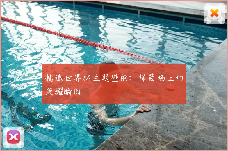 精选世界杯主题壁纸:绿茵场上的荣耀瞬间