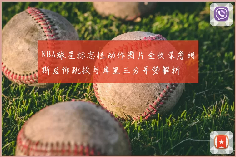 NBA球星标志性动作图片全收录詹姆斯后仰跳投与库里三分手势解析