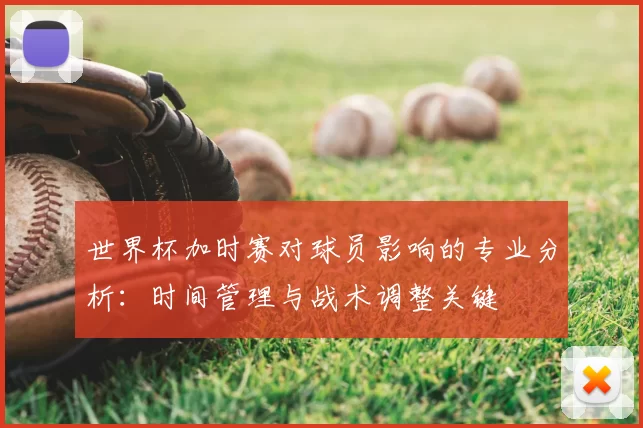 世界杯加时赛对球员影响的专业分析:时间管理与战术调整关键