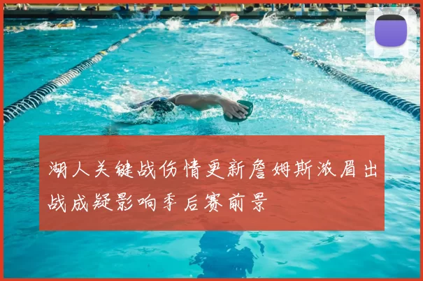 湖人关键战伤情更新詹姆斯浓眉出战成疑影响季后赛前景