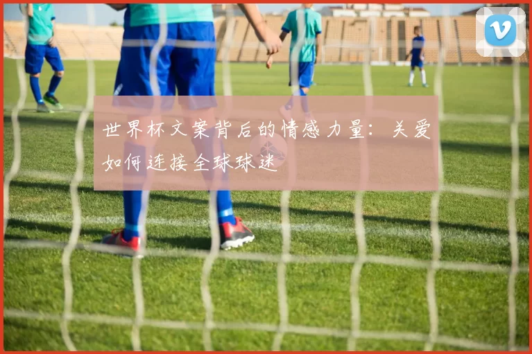 世界杯文案背后的情感力量:关爱如何连接全球球迷
