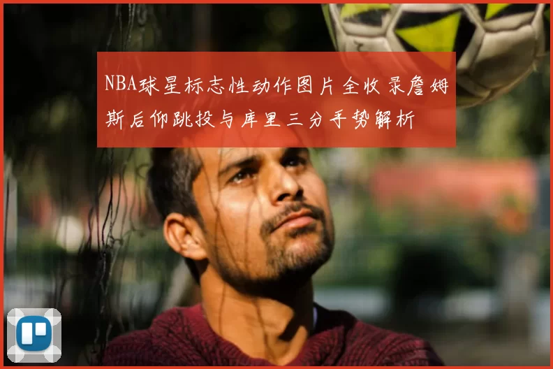 NBA球星标志性动作图片全收录詹姆斯后仰跳投与库里三分手势解析