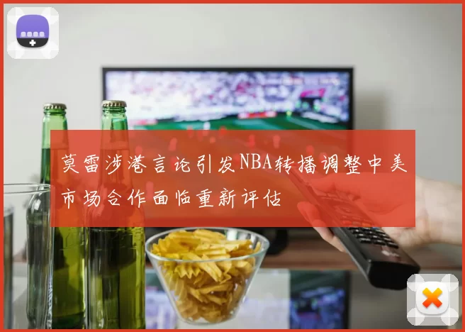 莫雷涉港言论引发NBA转播调整中美市场合作面临重新评估