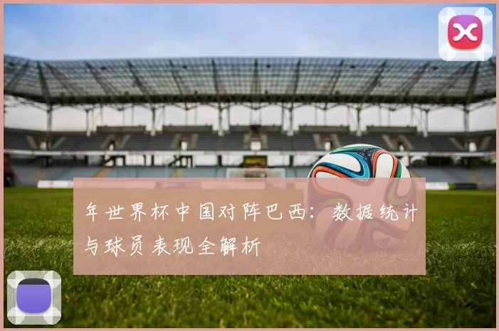 年世界杯中国对阵巴西:数据统计与球员表现全解析
