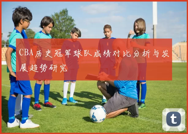 CBA历史冠军球队成绩对比分析与发展趋势研究