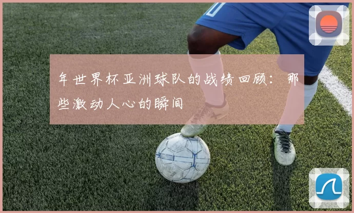 年世界杯亚洲球队的战绩回顾：那些激动人心的瞬间