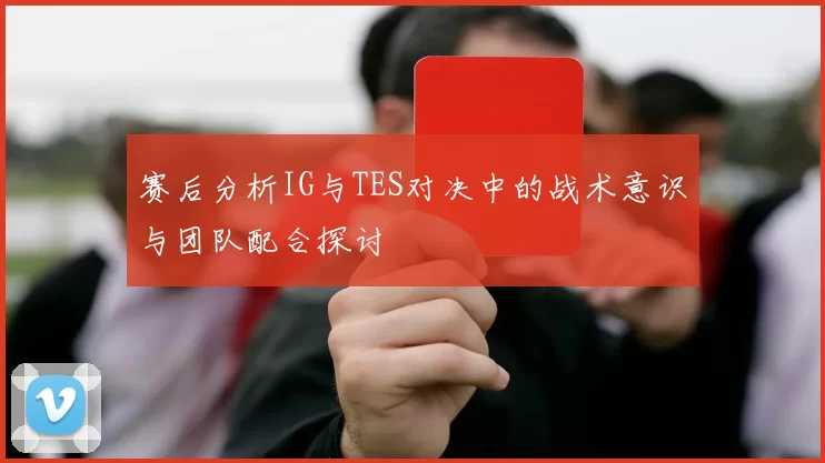 赛后分析IG与TES对决中的战术意识与团队配合探讨
