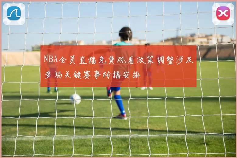NBA会员直播免费观看政策调整涉及多场关键赛事转播安排
