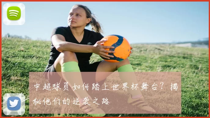 中超球员如何踏上世界杯舞台？揭秘他们的逆袭之路