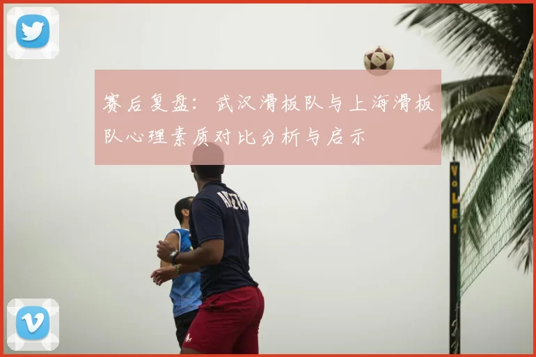 赛后复盘：武汉滑板队与上海滑板队心理素质对比分析与启示