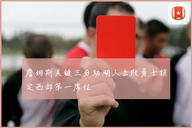 詹姆斯关键三分助湖人击败勇士锁定西部第一席位