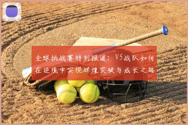 全球挑战赛特别报道:V5战队如何在逆境中实现辉煌突破与成长之路