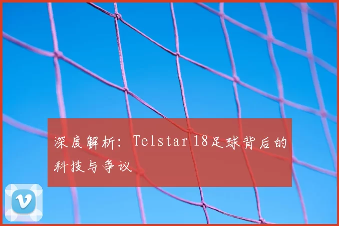 深度解析：Telstar 18足球背后的科技与争议