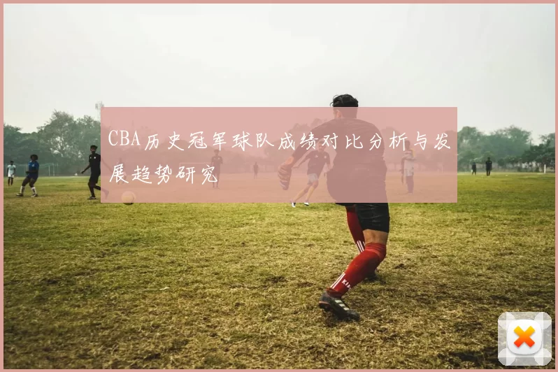 CBA历史冠军球队成绩对比分析与发展趋势研究