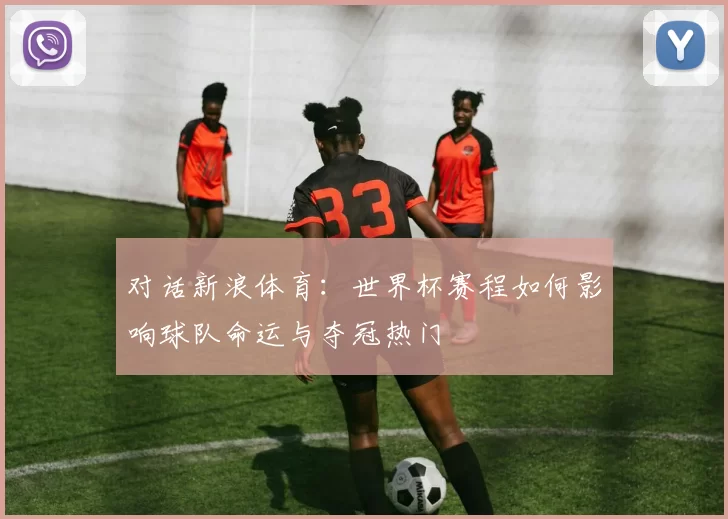 对话新浪体育：世界杯赛程如何影响球队命运与夺冠热门