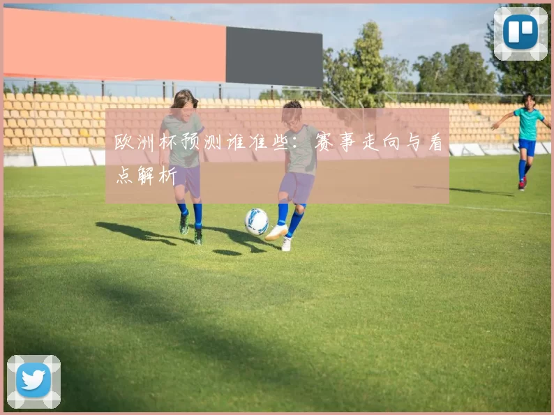 欧洲杯预测谁准些:赛事走向与看点解析