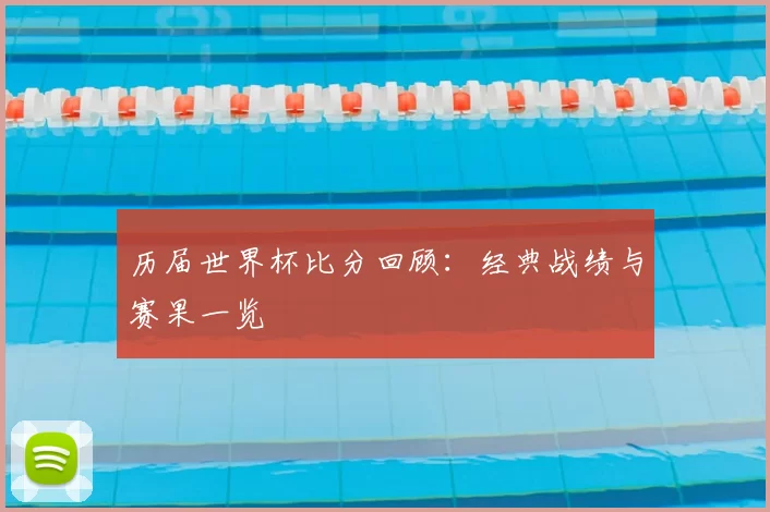 历届世界杯比分回顾:经典战绩与赛果一览