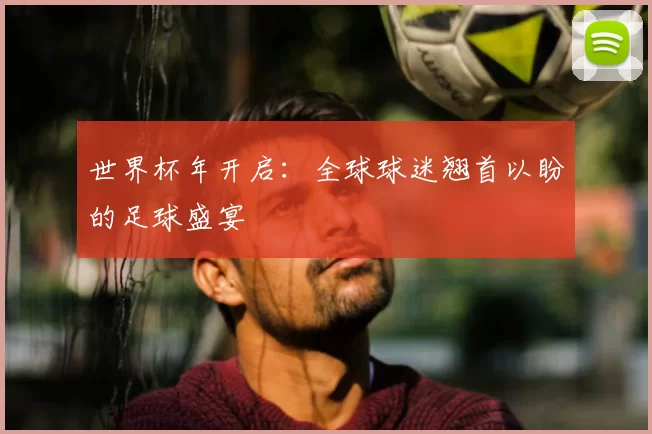 世界杯年开启：全球球迷翘首以盼的足球盛宴