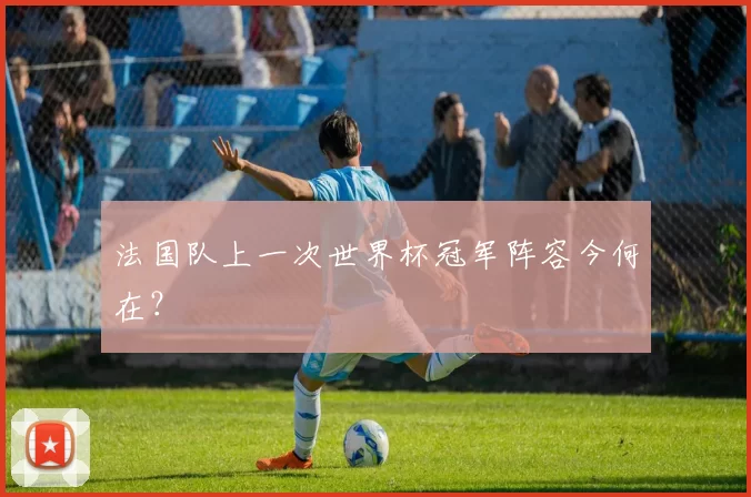 法国队上一次世界杯冠军阵容今何在?
