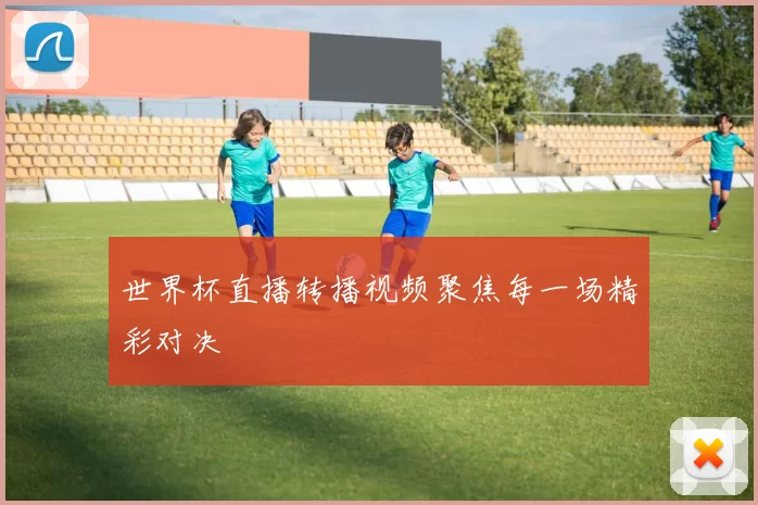 世界杯直播转播视频聚焦每一场精彩对决