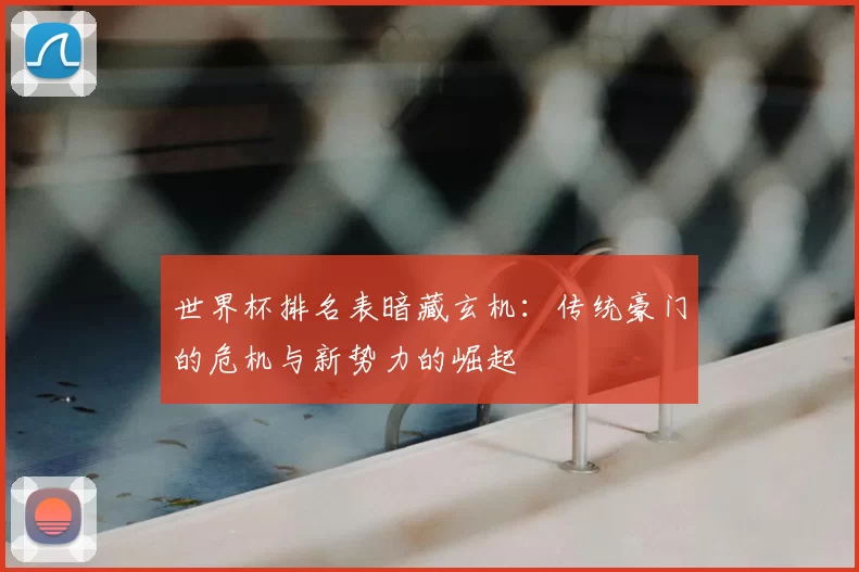 世界杯排名表暗藏玄机：传统豪门的危机与新势力的崛起