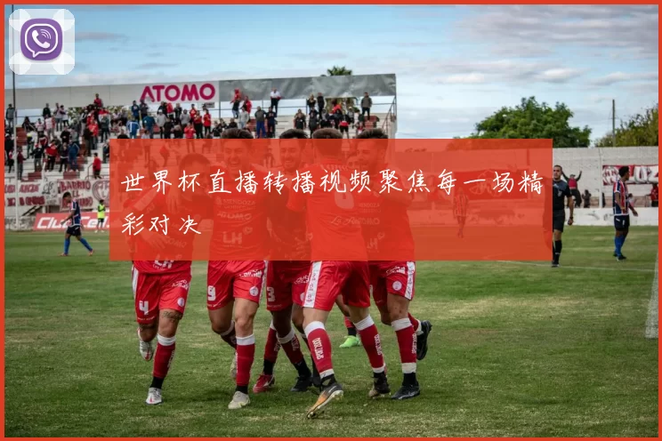 世界杯直播转播视频聚焦每一场精彩对决