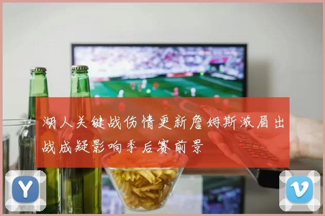 湖人关键战伤情更新詹姆斯浓眉出战成疑影响季后赛前景