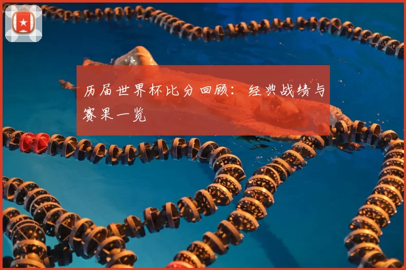 历届世界杯比分回顾:经典战绩与赛果一览
