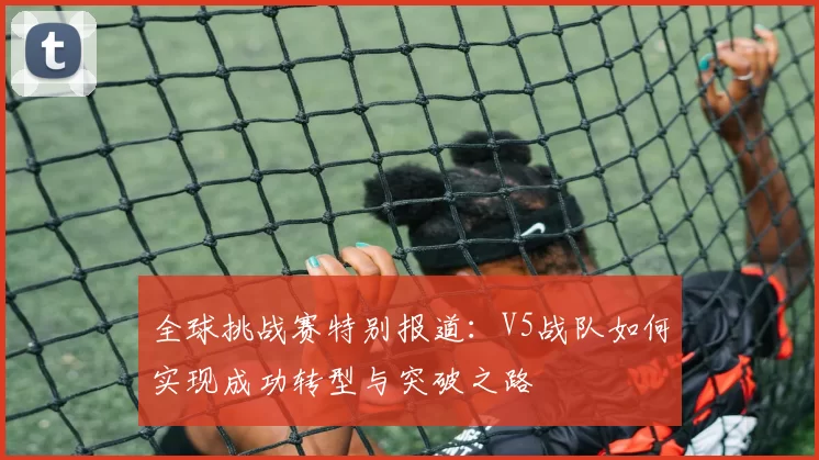 全球挑战赛特别报道:V5战队如何实现成功转型与突破之路