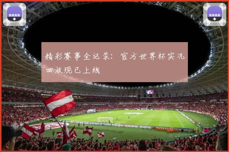 精彩赛事全记录：官方世界杯实况回放现已上线