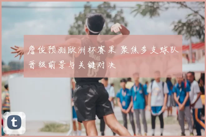 詹俊预测欧洲杯赛果 聚焦多支球队晋级前景与关键对决