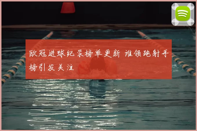 欧冠进球纪录榜单更新 谁领跑射手榜引发关注