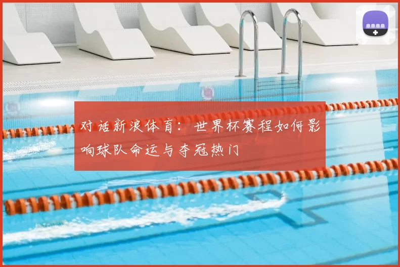 对话新浪体育:世界杯赛程如何影响球队命运与夺冠热门