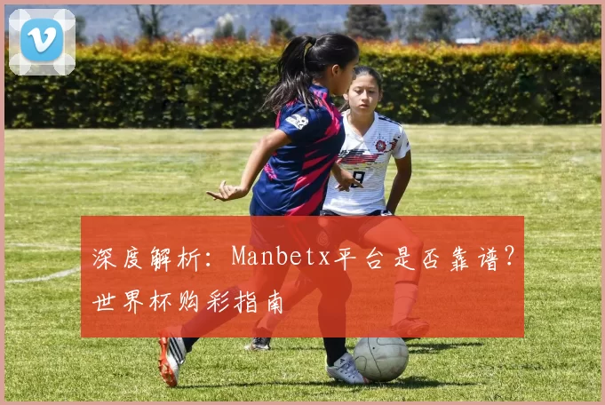 深度解析:Manbetx平台是否靠谱?世界杯购彩指南