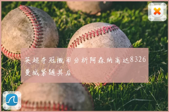 英超夺冠概率分析阿森纳高达8326曼城紧随其后