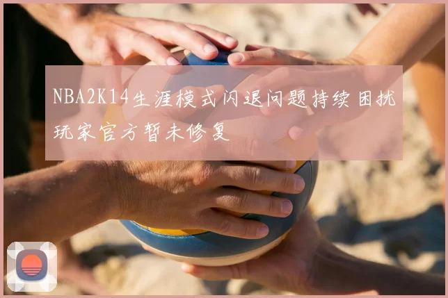 NBA2K14生涯模式闪退问题持续困扰玩家官方暂未修复
