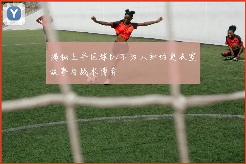 揭秘上半区球队不为人知的更衣室故事与战术博弈