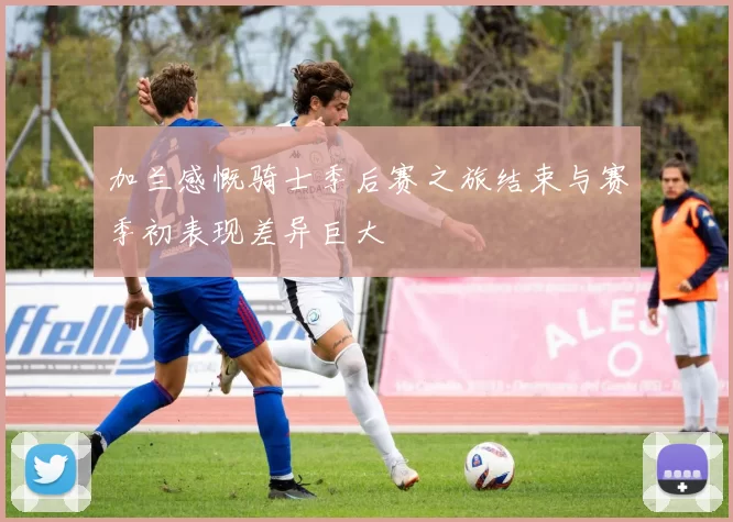 加兰感慨骑士季后赛之旅结束与赛季初表现差异巨大