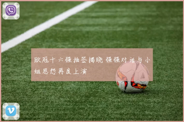 欧冠十六强抽签揭晓 强强对话与小组恩怨再度上演