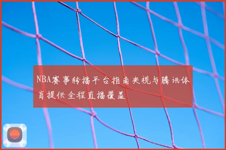 NBA赛事转播平台指南央视与腾讯体育提供全程直播覆盖