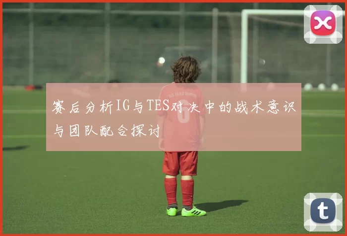 赛后分析IG与TES对决中的战术意识与团队配合探讨