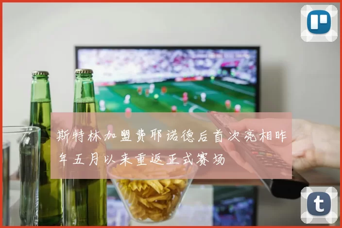 斯特林加盟费耶诺德后首次亮相昨年五月以来重返正式赛场