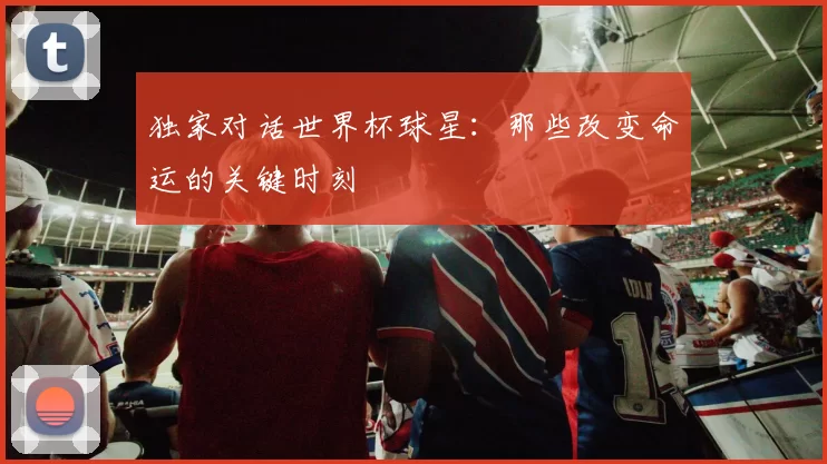 独家对话世界杯球星:那些改变命运的关键时刻