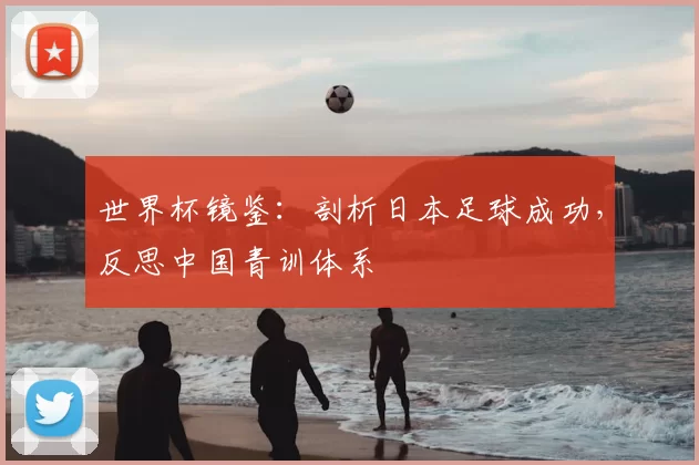 世界杯镜鉴：剖析日本足球成功，反思中国青训体系