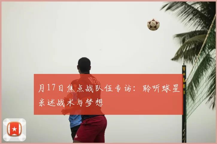 月17日焦点战队伍专访:聆听球星亲述战术与梦想