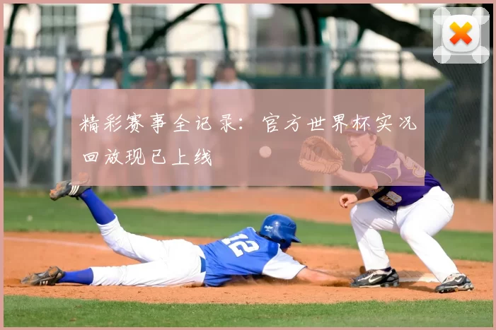 精彩赛事全记录：官方世界杯实况回放现已上线