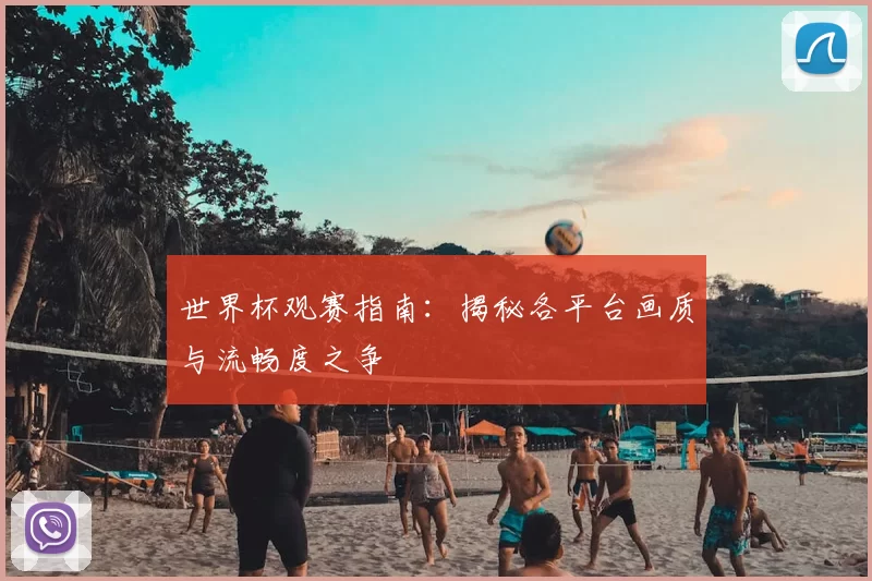 世界杯观赛指南:揭秘各平台画质与流畅度之争