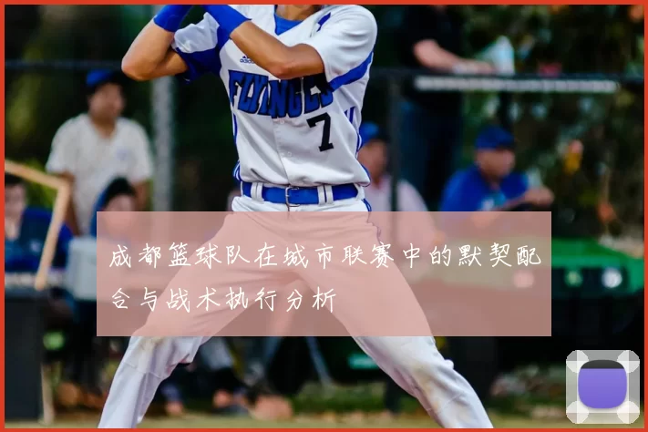 成都篮球队在城市联赛中的默契配合与战术执行分析