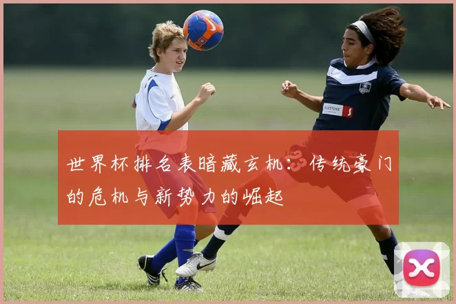 世界杯排名表暗藏玄机:传统豪门的危机与新势力的崛起